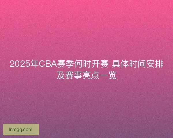 2025年CBA赛季何时开赛 具体时间安排及赛事亮点一览