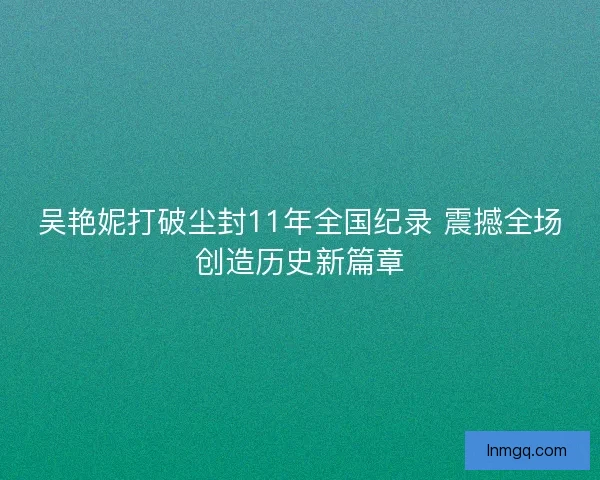 吴艳妮打破尘封11年全国纪录 震撼全场创造历史新篇章