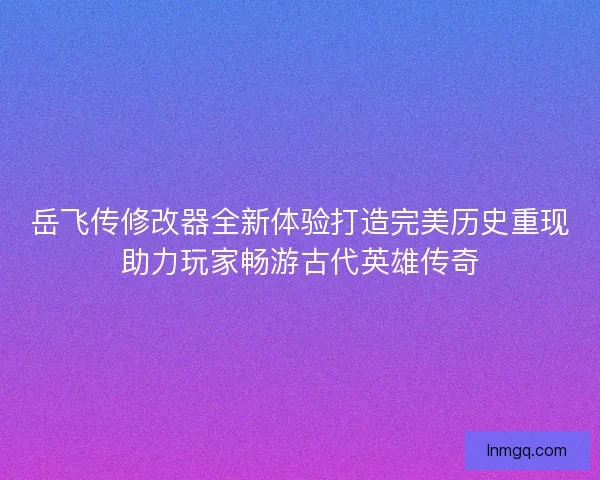 岳飞传修改器全新体验打造完美历史重现助力玩家畅游古代英雄传奇