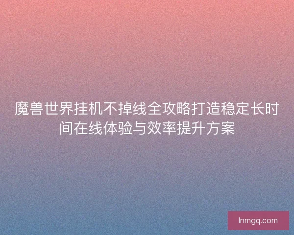 魔兽世界挂机不掉线全攻略打造稳定长时间在线体验与效率提升方案
