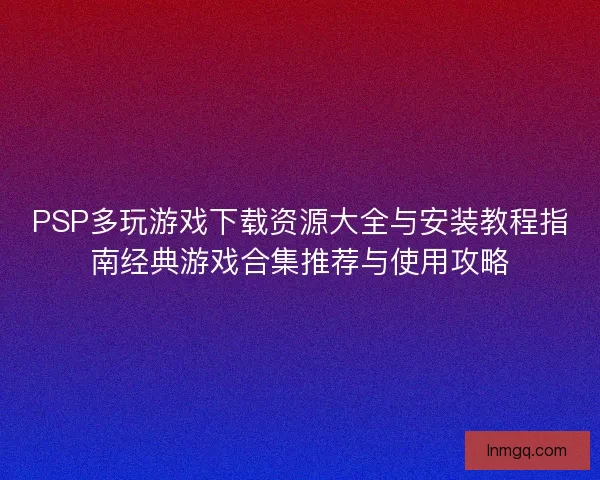 PSP多玩游戏下载资源大全与安装教程指南经典游戏合集推荐与使用攻略